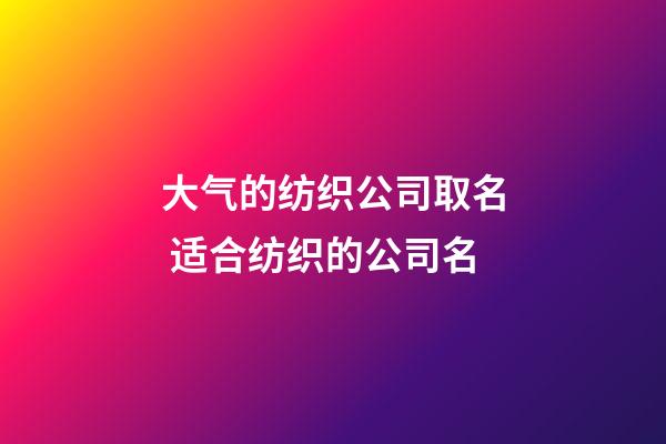 大气的纺织公司取名 适合纺织的公司名-第1张-公司起名-玄机派